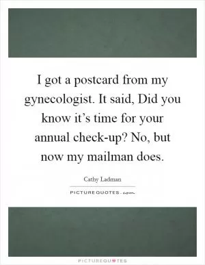 I got a postcard from my gynecologist. It said, Did you know it’s time for your annual check-up? No, but now my mailman does Picture Quote #1