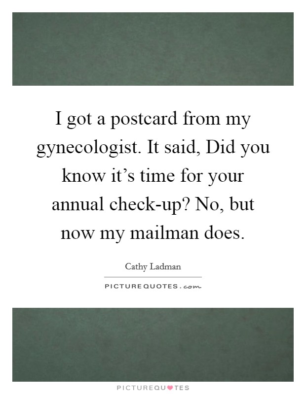 I got a postcard from my gynecologist. It said, Did you know it's time for your annual check-up? No, but now my mailman does Picture Quote #1