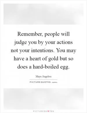 Remember, people will judge you by your actions not your intentions. You may have a heart of gold but so does a hard-boiled egg Picture Quote #1