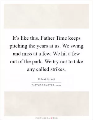 It’s like this. Father Time keeps pitching the years at us. We swing and miss at a few. We hit a few out of the park. We try not to take any called strikes Picture Quote #1