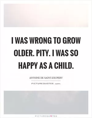 I was wrong to grow older. Pity. I was so happy as a child Picture Quote #1