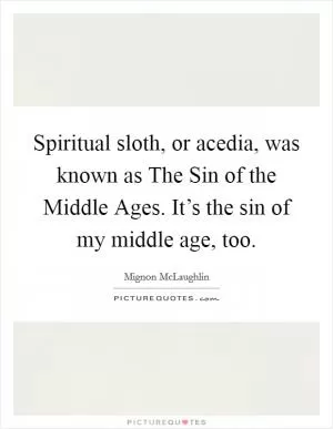 Spiritual sloth, or acedia, was known as The Sin of the Middle Ages. It’s the sin of my middle age, too Picture Quote #1