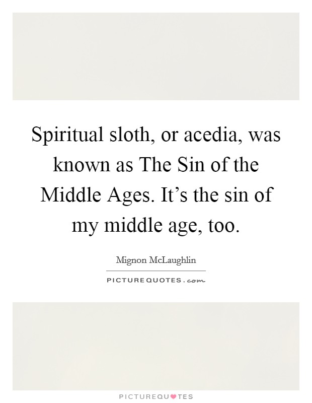 Spiritual sloth, or acedia, was known as The Sin of the Middle Ages. It's the sin of my middle age, too Picture Quote #1