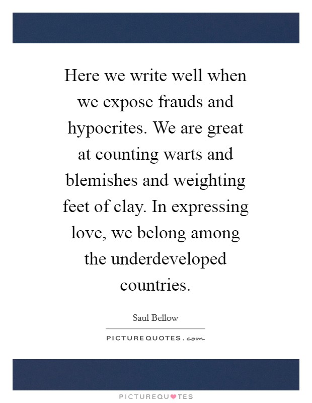 Here we write well when we expose frauds and hypocrites. We are great at counting warts and blemishes and weighting feet of clay. In expressing love, we belong among the underdeveloped countries Picture Quote #1