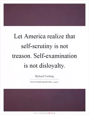 Let America realize that self-scrutiny is not treason. Self-examination is not disloyalty Picture Quote #1