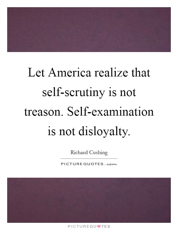 Let America realize that self-scrutiny is not treason. Self-examination is not disloyalty Picture Quote #1