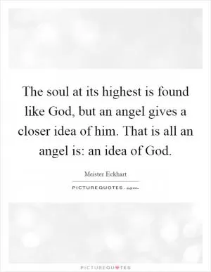 The soul at its highest is found like God, but an angel gives a closer idea of him. That is all an angel is: an idea of God Picture Quote #1