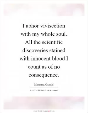 I abhor vivisection with my whole soul. All the scientific discoveries stained with innocent blood I count as of no consequence Picture Quote #1
