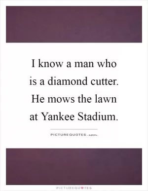 I know a man who is a diamond cutter. He mows the lawn at Yankee Stadium Picture Quote #1