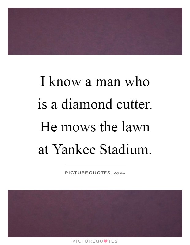 I know a man who is a diamond cutter. He mows the lawn at Yankee Stadium Picture Quote #1
