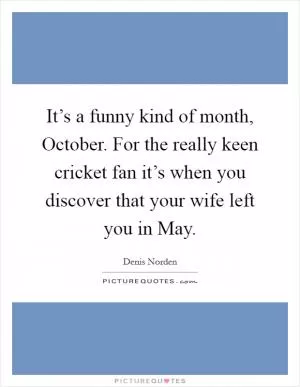 It’s a funny kind of month, October. For the really keen cricket fan it’s when you discover that your wife left you in May Picture Quote #1
