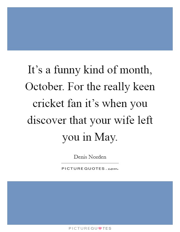 It's a funny kind of month, October. For the really keen cricket fan it's when you discover that your wife left you in May Picture Quote #1
