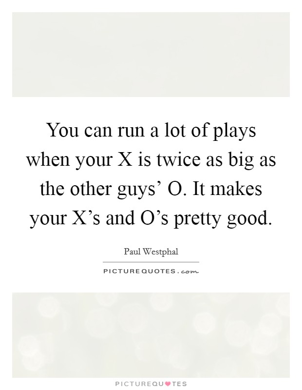 You can run a lot of plays when your X is twice as big as the other guys' O. It makes your X's and O's pretty good Picture Quote #1