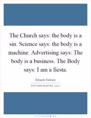 The Church says: the body is a sin. Science says: the body is a machine. Advertising says: The body is a business. The Body says: I am a fiesta Picture Quote #1