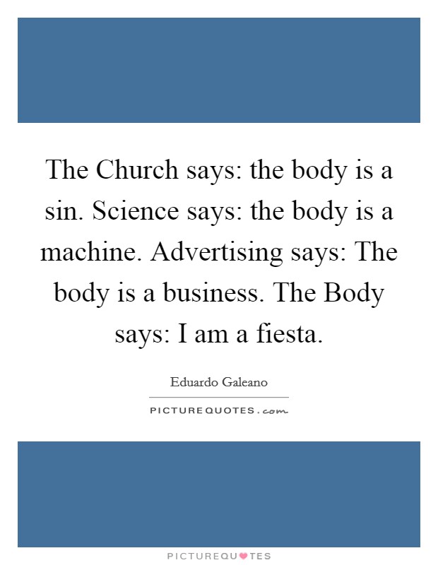 The Church says: the body is a sin. Science says: the body is a machine. Advertising says: The body is a business. The Body says: I am a fiesta Picture Quote #1