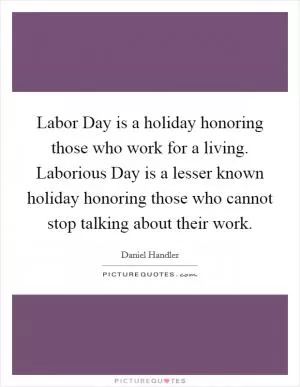 Labor Day is a holiday honoring those who work for a living. Laborious Day is a lesser known holiday honoring those who cannot stop talking about their work Picture Quote #1
