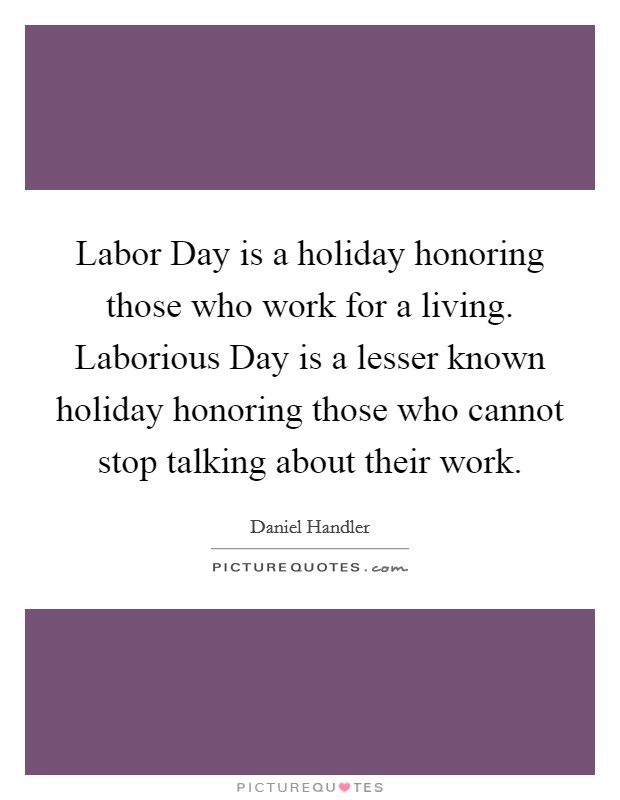 Labor Day is a holiday honoring those who work for a living. Laborious Day is a lesser known holiday honoring those who cannot stop talking about their work Picture Quote #1