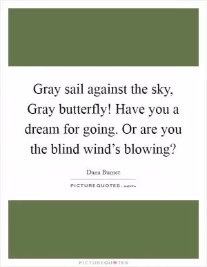 Gray sail against the sky, Gray butterfly! Have you a dream for going. Or are you the blind wind’s blowing? Picture Quote #1