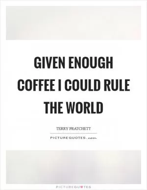 Given enough coffee I could rule the world Picture Quote #1