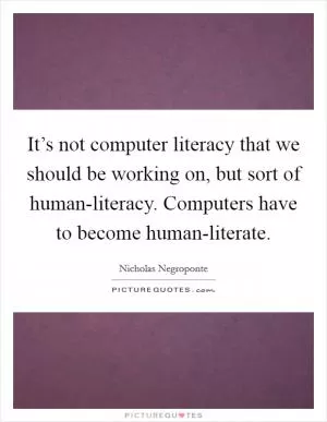 It’s not computer literacy that we should be working on, but sort of human-literacy. Computers have to become human-literate Picture Quote #1