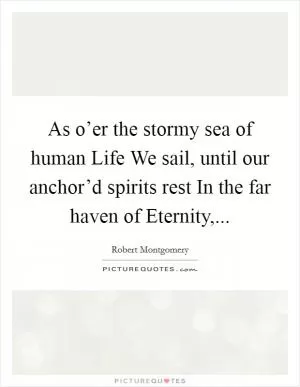 As o’er the stormy sea of human Life We sail, until our anchor’d spirits rest In the far haven of Eternity, Picture Quote #1