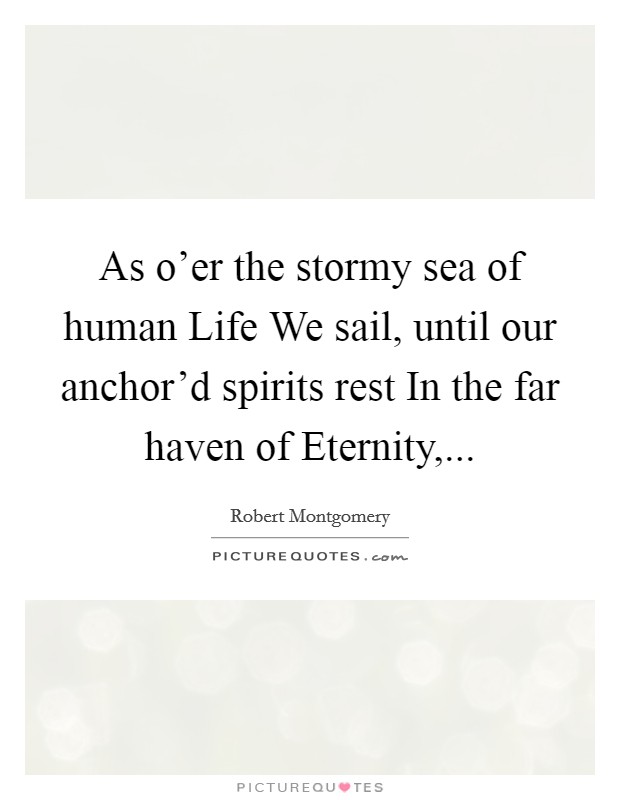 As o'er the stormy sea of human Life We sail, until our anchor'd spirits rest In the far haven of Eternity, Picture Quote #1