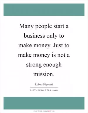 Many people start a business only to make money. Just to make money is not a strong enough mission Picture Quote #1
