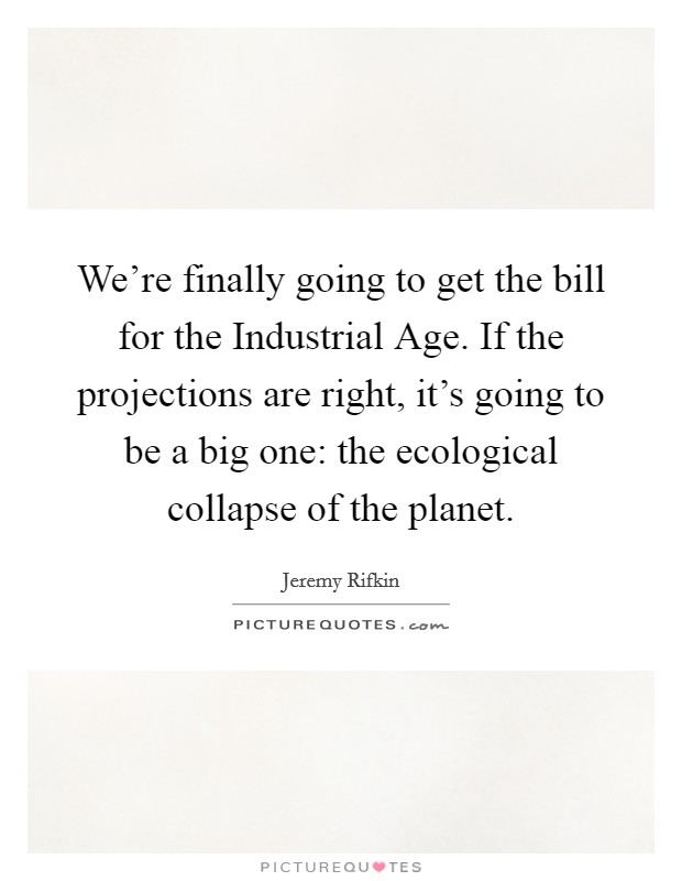 We're finally going to get the bill for the Industrial Age. If the projections are right, it's going to be a big one: the ecological collapse of the planet Picture Quote #1