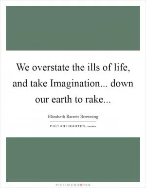 We overstate the ills of life, and take Imagination... down our earth to rake Picture Quote #1
