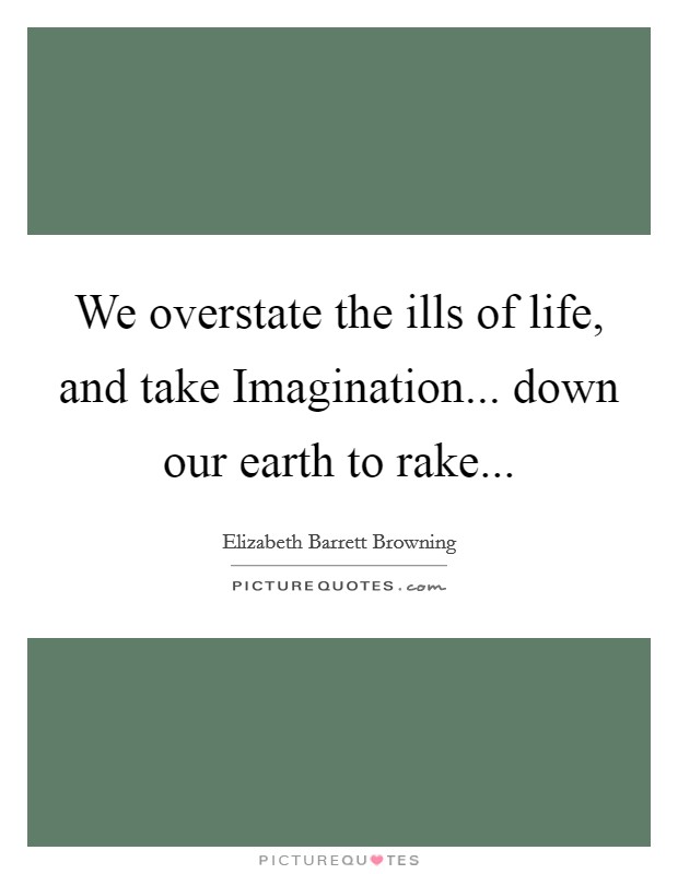 We overstate the ills of life, and take Imagination... down our earth to rake Picture Quote #1