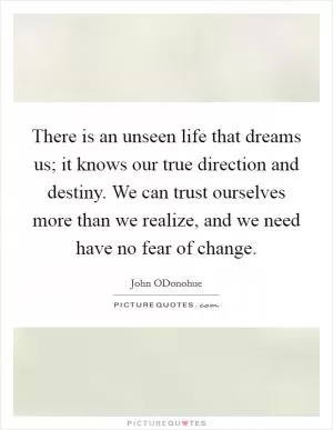 There is an unseen life that dreams us; it knows our true direction and destiny. We can trust ourselves more than we realize, and we need have no fear of change Picture Quote #1