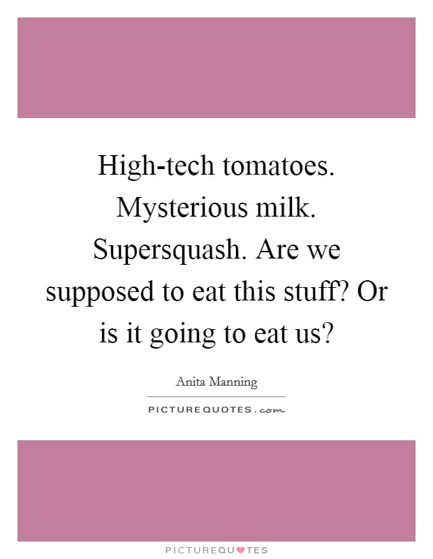 High-tech tomatoes. Mysterious milk. Supersquash. Are we supposed to eat this stuff? Or is it going to eat us? Picture Quote #1