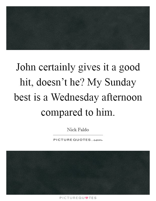 John certainly gives it a good hit, doesn't he? My Sunday best is a Wednesday afternoon compared to him Picture Quote #1