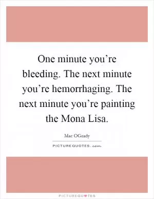 One minute you’re bleeding. The next minute you’re hemorrhaging. The next minute you’re painting the Mona Lisa Picture Quote #1