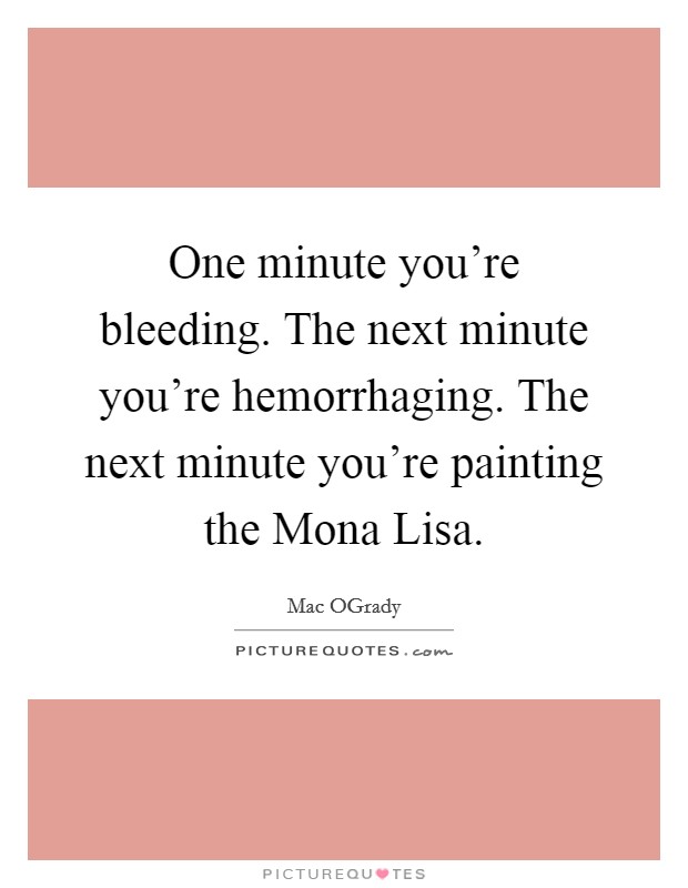 One minute you're bleeding. The next minute you're hemorrhaging. The next minute you're painting the Mona Lisa Picture Quote #1