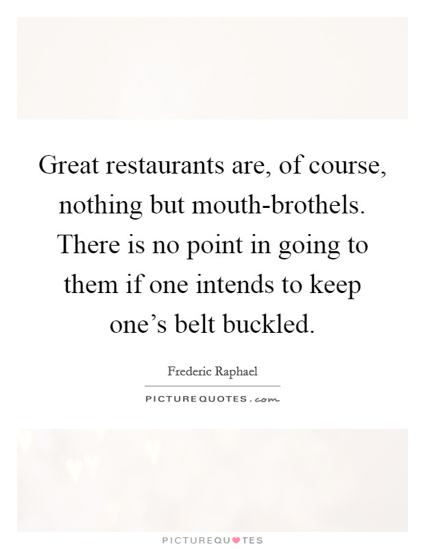 Great restaurants are, of course, nothing but mouth-brothels. There is no point in going to them if one intends to keep one's belt buckled Picture Quote #1