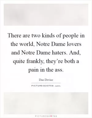 There are two kinds of people in the world, Notre Dame lovers and Notre Dame haters. And, quite frankly, they’re both a pain in the ass Picture Quote #1
