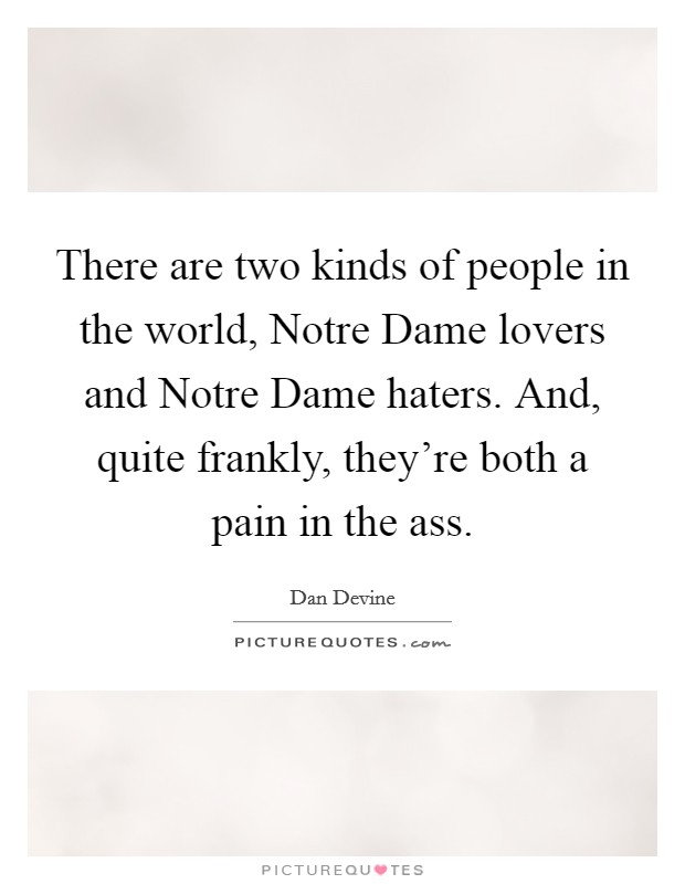 There are two kinds of people in the world, Notre Dame lovers and Notre Dame haters. And, quite frankly, they're both a pain in the ass Picture Quote #1