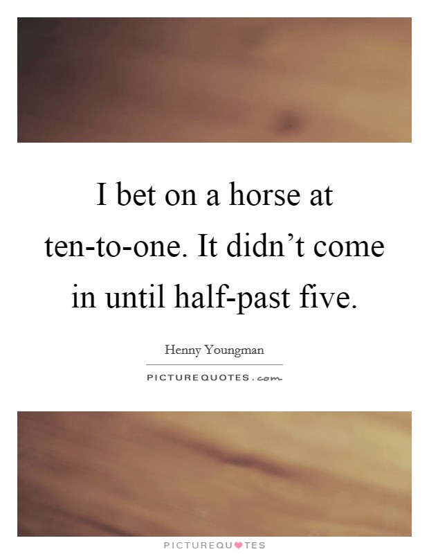 I bet on a horse at ten-to-one. It didn't come in until half-past five Picture Quote #1