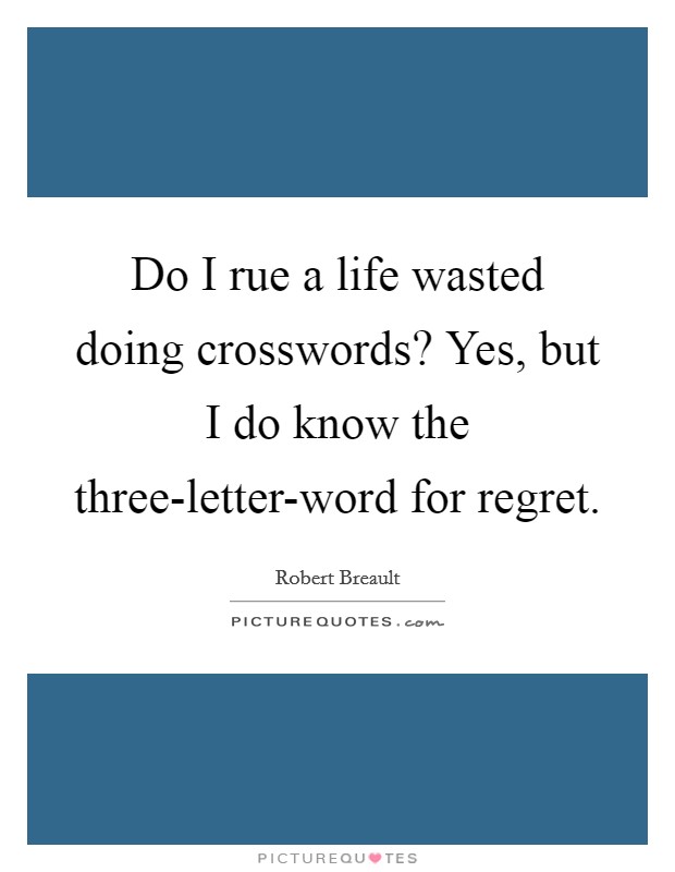 Do I rue a life wasted doing crosswords? Yes, but I do know the three-letter-word for regret Picture Quote #1