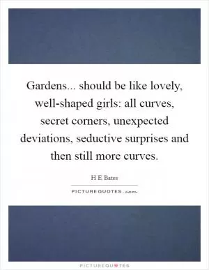 Gardens... should be like lovely, well-shaped girls: all curves, secret corners, unexpected deviations, seductive surprises and then still more curves Picture Quote #1