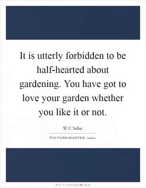 It is utterly forbidden to be half-hearted about gardening. You have got to love your garden whether you like it or not Picture Quote #1