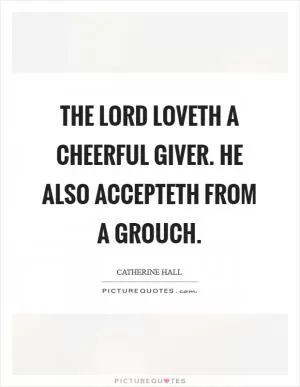 The Lord loveth a cheerful giver. He also accepteth from a grouch Picture Quote #1