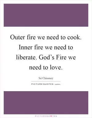 Outer fire we need to cook. Inner fire we need to liberate. God’s Fire we need to love Picture Quote #1