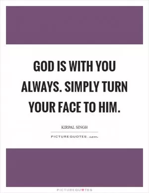 God is with you always. Simply turn your face to Him Picture Quote #1