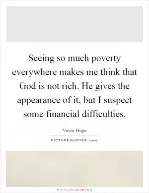 Seeing so much poverty everywhere makes me think that God is not rich. He gives the appearance of it, but I suspect some financial difficulties Picture Quote #1