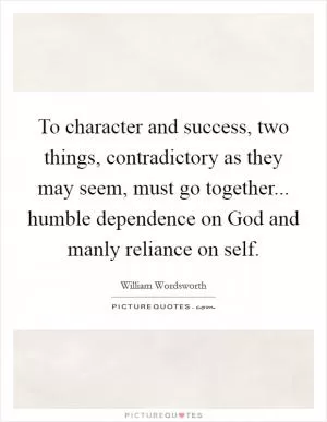 To character and success, two things, contradictory as they may seem, must go together... humble dependence on God and manly reliance on self Picture Quote #1