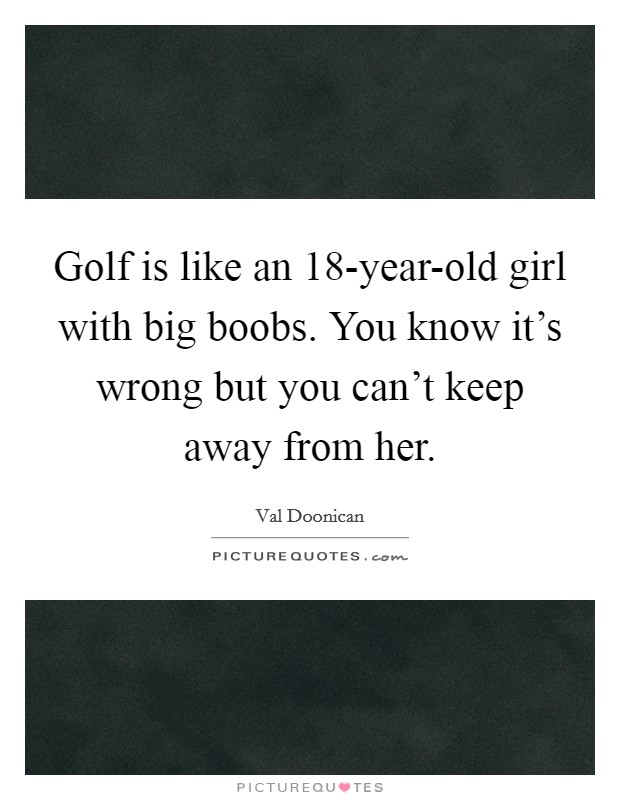 Golf is like an 18-year-old girl with big boobs. You know it’s wrong but you can’t keep away from her Picture Quote #1