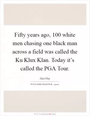 Fifty years ago, 100 white men chasing one black man across a field was called the Ku Klux Klan. Today it’s called the PGA Tour Picture Quote #1