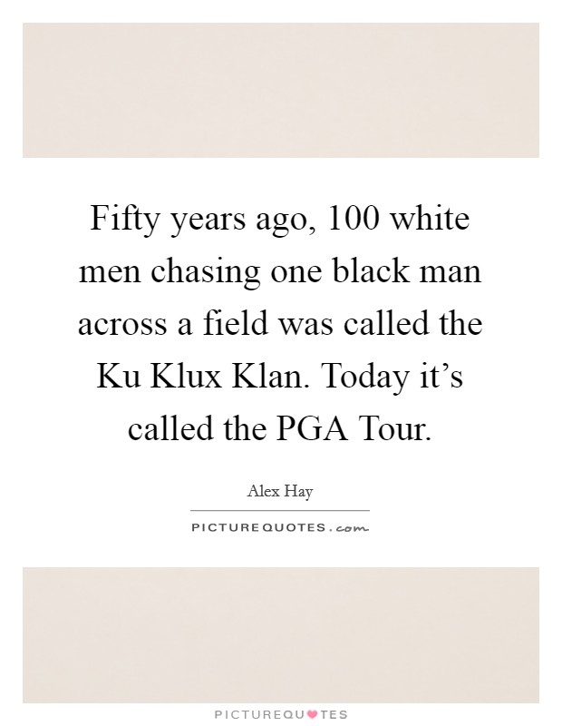 Fifty years ago, 100 white men chasing one black man across a field was called the Ku Klux Klan. Today it's called the PGA Tour Picture Quote #1